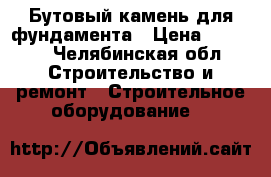 Бутовый камень для фундамента › Цена ­ 2 000 - Челябинская обл. Строительство и ремонт » Строительное оборудование   